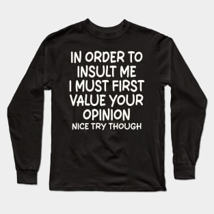 In Order To Insult me I Must First Value Your Opinion Nice Try Though Long Sleeve T-Shirt